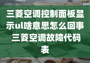 三菱空调控制面板显示ul啥意思怎么回事 三菱空调故障代码表