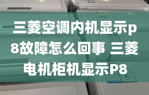 三菱空调内机显示p8故障怎么回事 三菱电机柜机显示P8