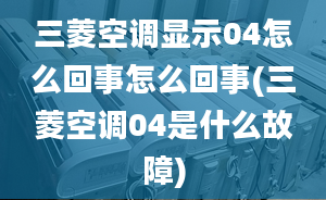 三菱空调显示04怎么回事怎么回事(三菱空调04是什么故障)