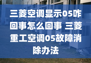 三菱空调显示05咋回事怎么回事 三菱重工空调05故障消除办法