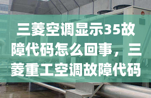 三菱空调显示35故障代码怎么回事，三菱重工空调故障代码