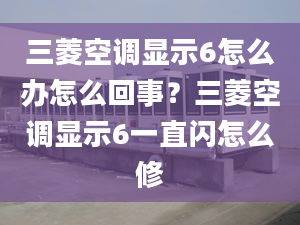 三菱空调显示6怎么办怎么回事？三菱空调显示6一直闪怎么修