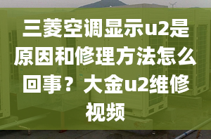 三菱空调显示u2是原因和修理方法怎么回事？大金u2维修视频