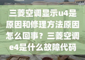 三菱空调显示u4是原因和修理方法原因怎么回事？三菱空调e4是什么故障代码