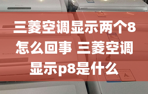 三菱空调显示两个8怎么回事 三菱空调显示p8是什么