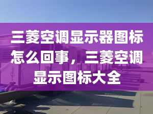 三菱空调显示器图标怎么回事，三菱空调显示图标大全