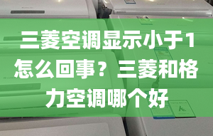 三菱空调显示小于1怎么回事？三菱和格力空调哪个好