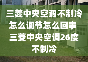 三菱中央空调不制冷怎么调节怎么回事 三菱中央空调26度不制冷