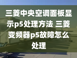 三菱中央空调面板显示p5处理方法 三菱变频器p5故障怎么处理