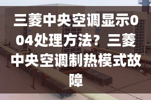 三菱中央空调显示004处理方法？三菱中央空调制热模式故障