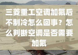 三菱重工空调加氟后不制冷怎么回事？怎么判断空调是否需要加氟