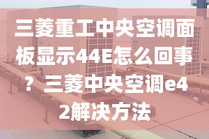 三菱重工中央空调面板显示44E怎么回事？三菱中央空调e42解决方法