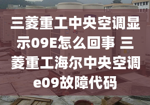 三菱重工中央空调显示09E怎么回事 三菱重工海尔中央空调e09故障代码