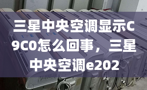 三星中央空调显示C9C0怎么回事，三星中央空调e202