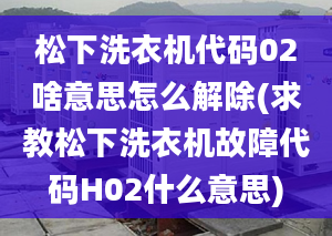 松下洗衣机代码02啥意思怎么解除(求教松下洗衣机故障代码H02什么意思)