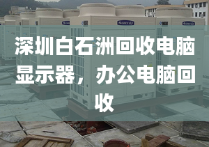 深圳白石洲回收电脑显示器，办公电脑回收