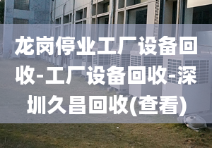 龙岗停业工厂设备回收-工厂设备回收-深圳久昌回收(查看)