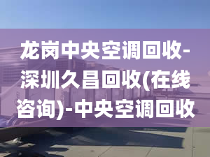 龙岗中央空调回收-深圳久昌回收(在线咨询)-中央空调回收