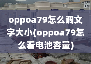 oppoa79怎么调文字大小(oppoa79怎么看电池容量)