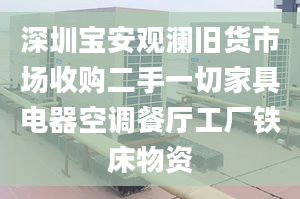 深圳宝安观澜旧货市场收购二手一切家具电器空调餐厅工厂铁床物资