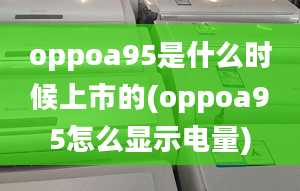 oppoa95是什么时候上市的(oppoa95怎么显示电量)