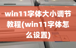 win11字体大小调节教程(win11字体怎么设置)