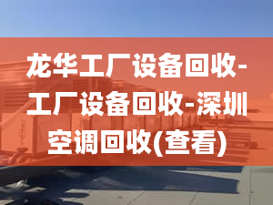 龙华工厂设备回收-工厂设备回收-深圳空调回收(查看)