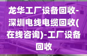 龙华工厂设备回收-深圳电线电缆回收(在线咨询)-工厂设备回收