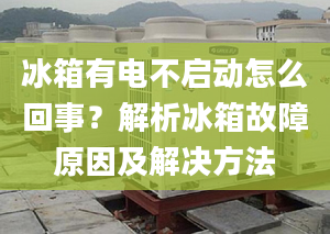 冰箱有电不启动怎么回事？解析冰箱故障原因及解决方法