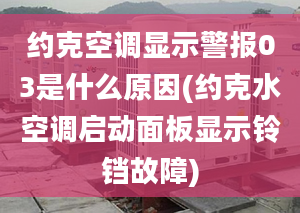 约克空调显示警报03是什么原因(约克水空调启动面板显示铃铛故障)