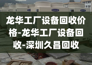 龙华工厂设备回收价格-龙华工厂设备回收-深圳久昌回收