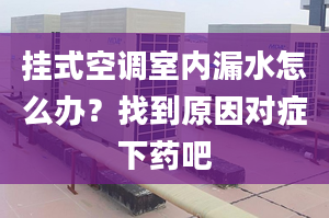 挂式空调室内漏水怎么办？找到原因对症下药吧