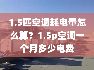 1.5匹空调耗电量怎么算？1.5p空调一个月多少电费