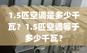 1.5匹空调是多少千瓦？1.5匹空调等于多少千瓦？