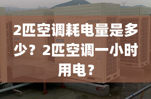 2匹空调耗电量是多少？2匹空调一小时用电？