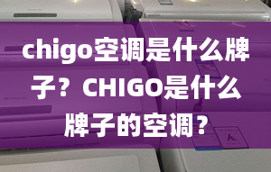 chigo空调是什么牌子？CHIGO是什么牌子的空调？