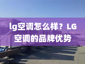 lg空调怎么样？LG空调的品牌优势