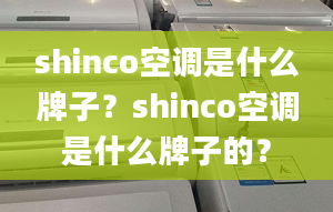 shinco空调是什么牌子？shinco空调是什么牌子的？