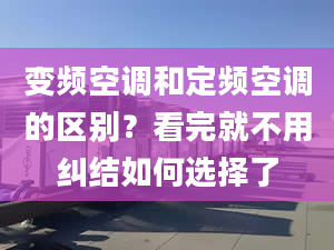 变频空调和定频空调的区别？看完就不用纠结如何选择了