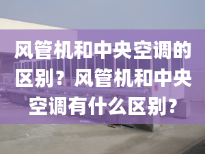 风管机和中央空调的区别？风管机和中央空调有什么区别？