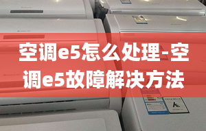 空调e5怎么处理-空调e5故障解决方法