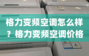 格力变频空调怎么样？格力变频空调价格