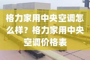 格力家用中央空调怎么样？格力家用中央空调价格表