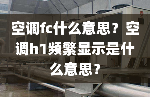 空调fc什么意思？空调h1频繁显示是什么意思？