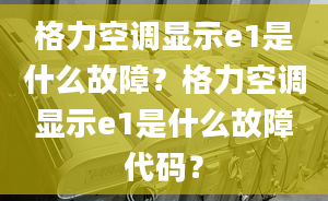 格力空调显示e1是什么故障？格力空调显示e1是什么故障代码？