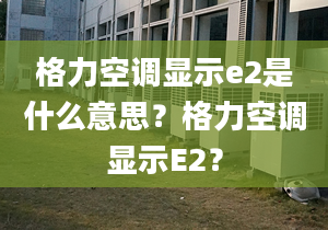 格力空调显示e2是什么意思？格力空调显示E2？