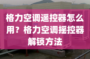 格力空调遥控器怎么用？格力空调摇控器解锁方法