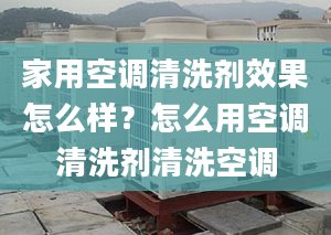 家用空调清洗剂效果怎么样？怎么用空调清洗剂清洗空调