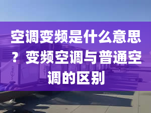 空调变频是什么意思？变频空调与普通空调的区别