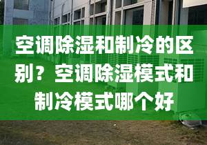 空调除湿和制冷的区别？空调除湿模式和制冷模式哪个好